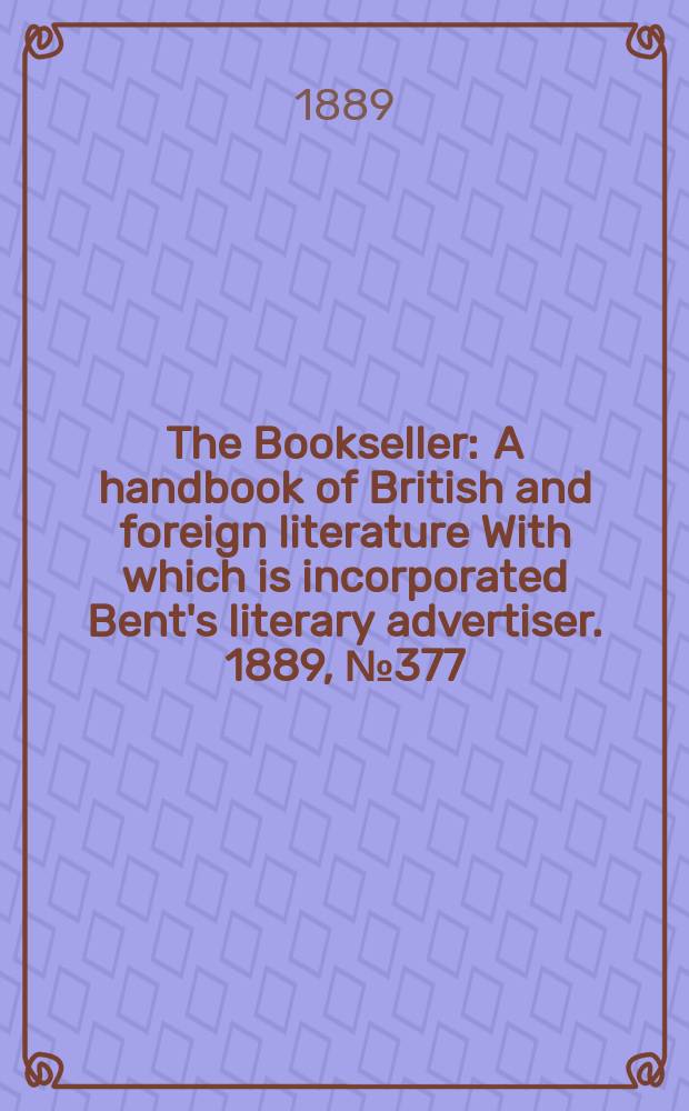 The Bookseller : A handbook of British and foreign literature With which is incorporated Bent's literary advertiser. 1889, №377