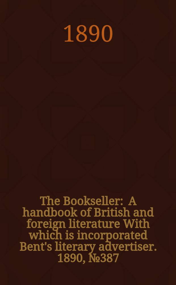 The Bookseller : A handbook of British and foreign literature With which is incorporated Bent's literary advertiser. 1890, №387