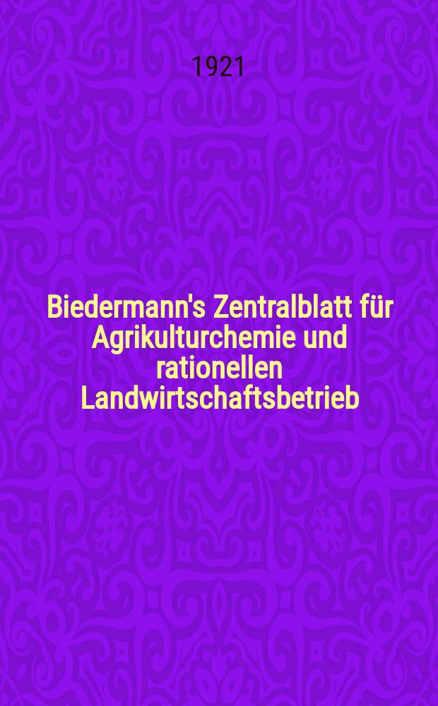 Biedermann's Zentralblatt für Agrikulturchemie und rationellen Landwirtschaftsbetrieb : Referierendes Organ für naturwissenschaftliche. Forschungen in ihren Anwendung auf die Landwirtschaft. Jg.50 1921, H.1