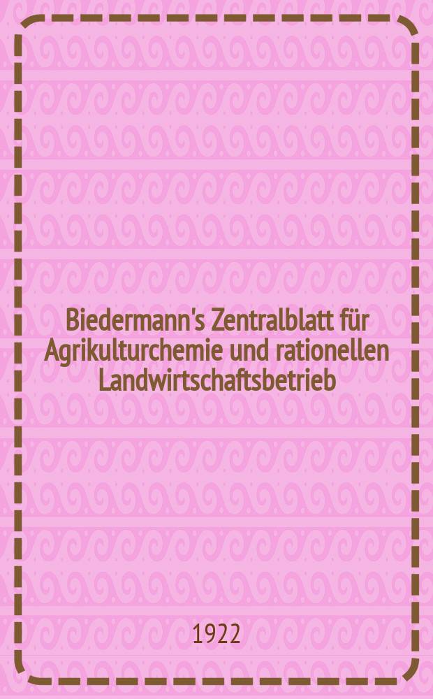 Biedermann's Zentralblatt für Agrikulturchemie und rationellen Landwirtschaftsbetrieb : Referierendes Organ für naturwissenschaftliche. Forschungen in ihren Anwendung auf die Landwirtschaft. Jg.51 1922, H.1