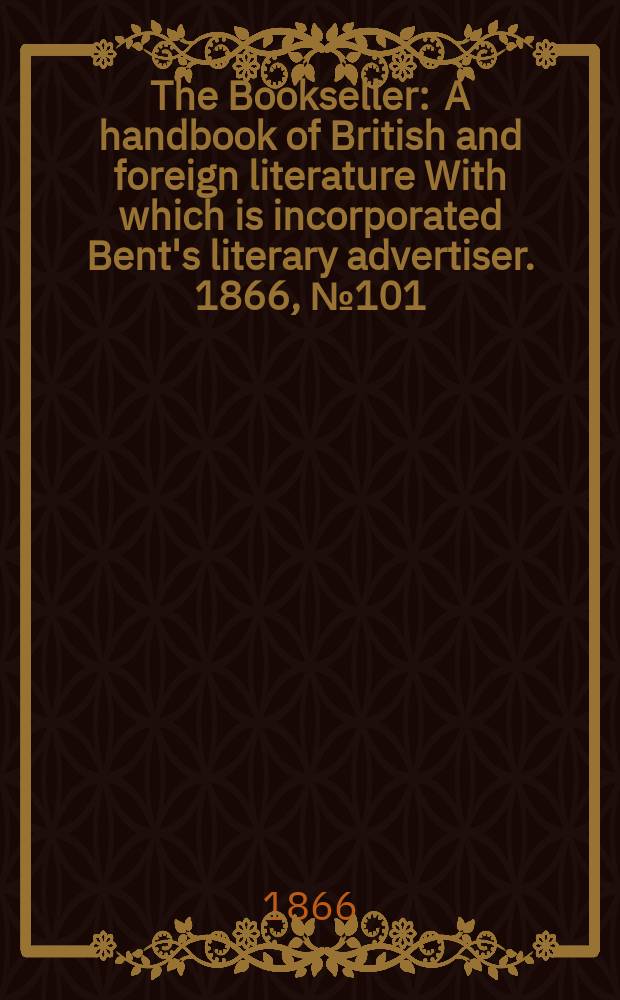 The Bookseller : A handbook of British and foreign literature With which is incorporated Bent's literary advertiser. 1866, №101