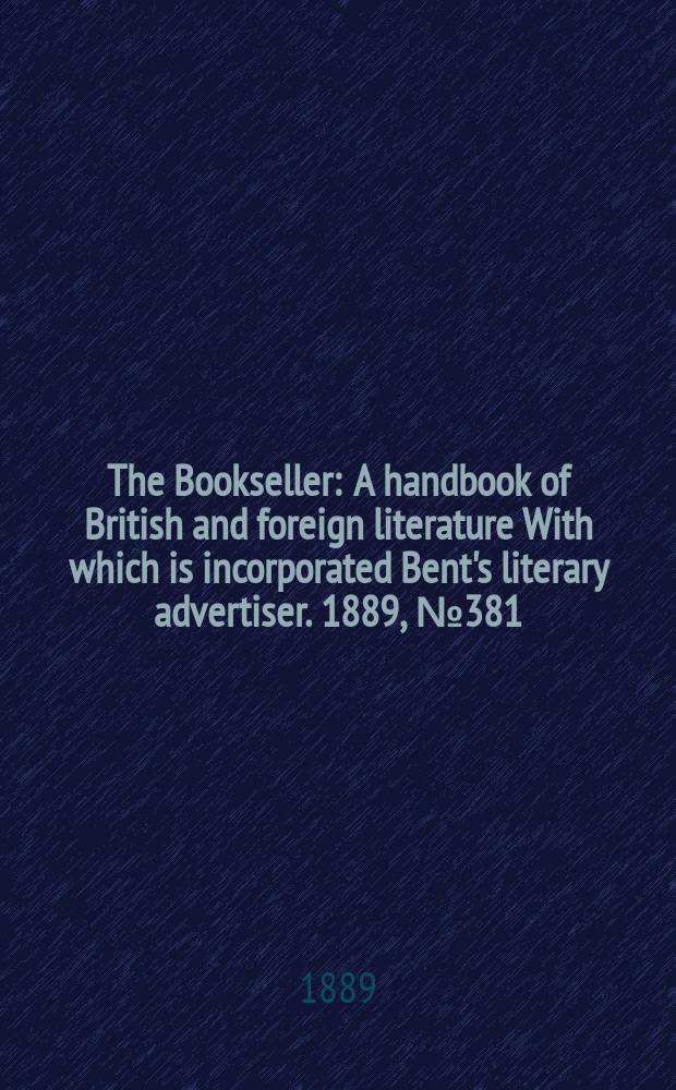 The Bookseller : A handbook of British and foreign literature With which is incorporated Bent's literary advertiser. 1889, №381