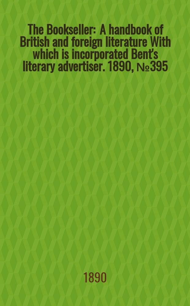 The Bookseller : A handbook of British and foreign literature With which is incorporated Bent's literary advertiser. 1890, №395