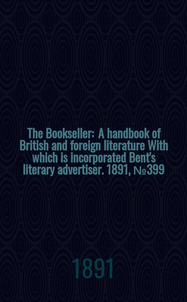 The Bookseller : A handbook of British and foreign literature With which is incorporated Bent's literary advertiser. 1891, №399