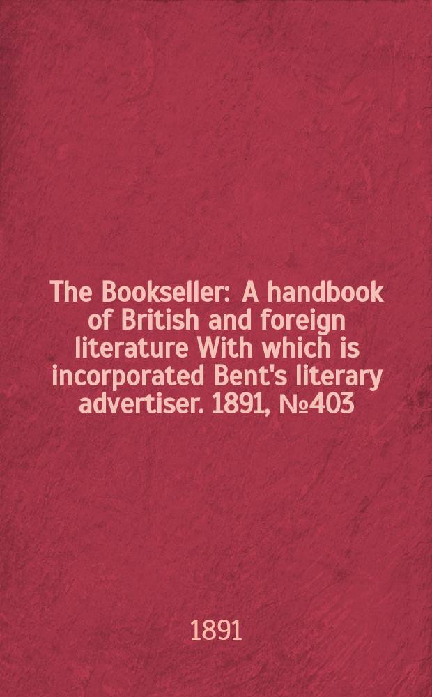 The Bookseller : A handbook of British and foreign literature With which is incorporated Bent's literary advertiser. 1891, №403