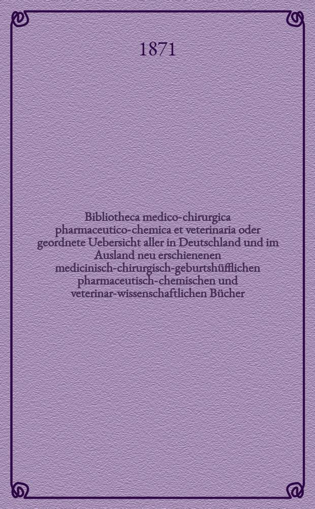 Bibliotheca medico-chirurgica pharmaceutico-chemica et veterinaria oder geordnete Uebersicht aller in Deutschland und im Ausland neu erschienenen medicinisch-chirurgisch-geburtshüfflichen pharmaceutisch-chemischen und veterinar-wissenschaftlichen Bücher. Jg.25