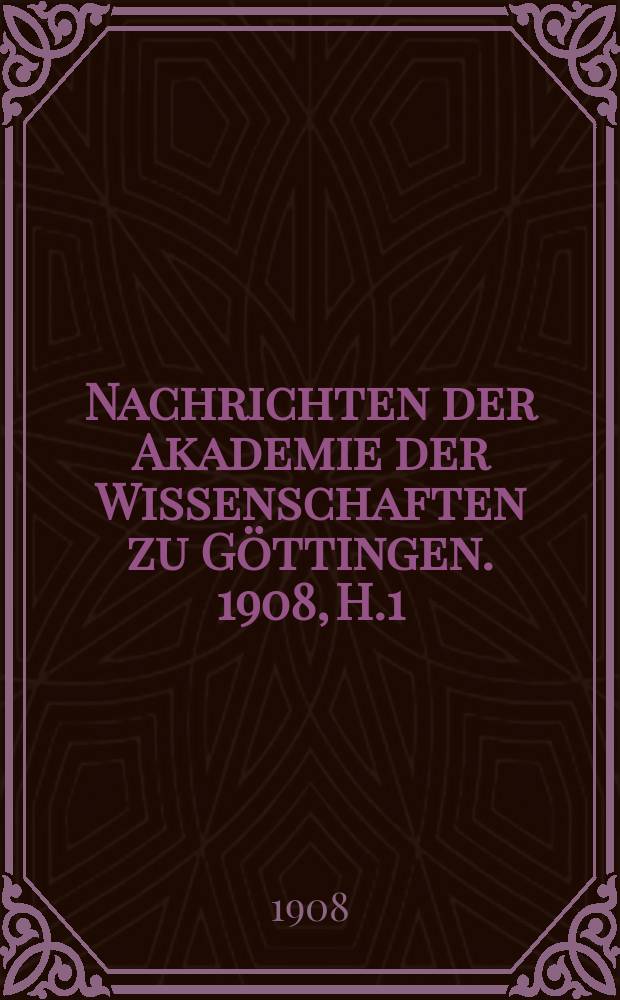 Nachrichten der Akademie der Wissenschaften zu G&ouml;ttingen. 1908, H.1