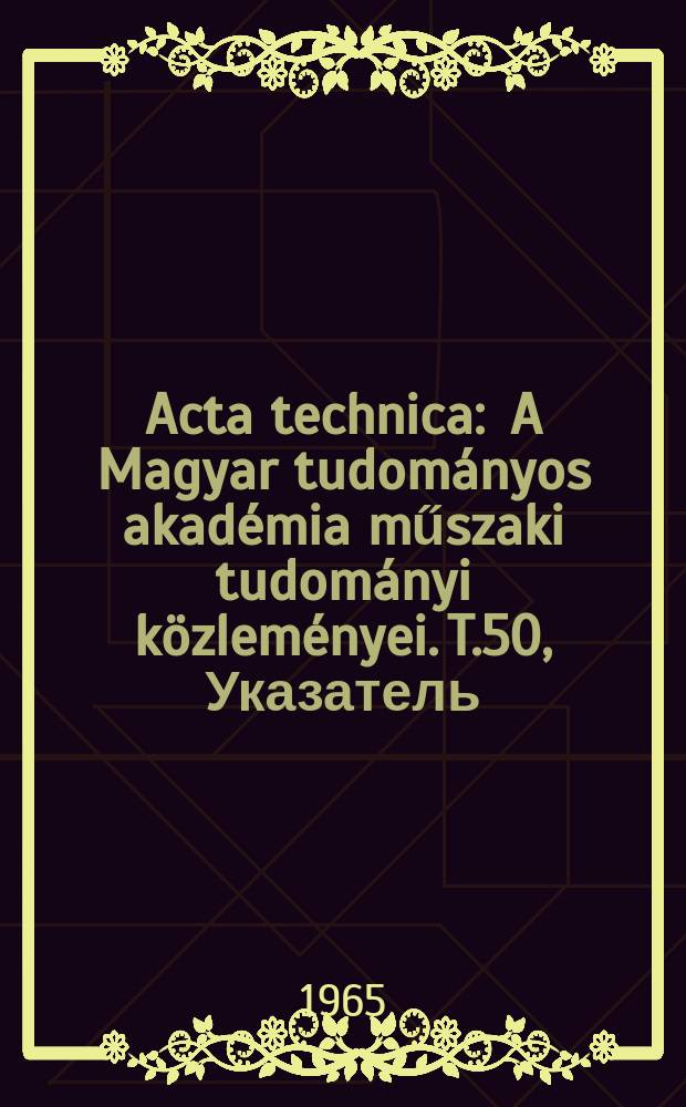 Acta technica : A Magyar tudományos akadémia műszaki tudományi közleményei. T.50, Указатель