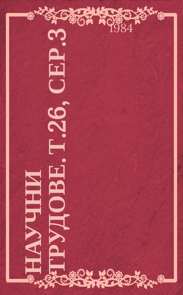 Научни трудове. Т.26, Сер.3 : (Ремонт, експлоатация, надежност, диагностика и контрол на качество на машините и изделията)