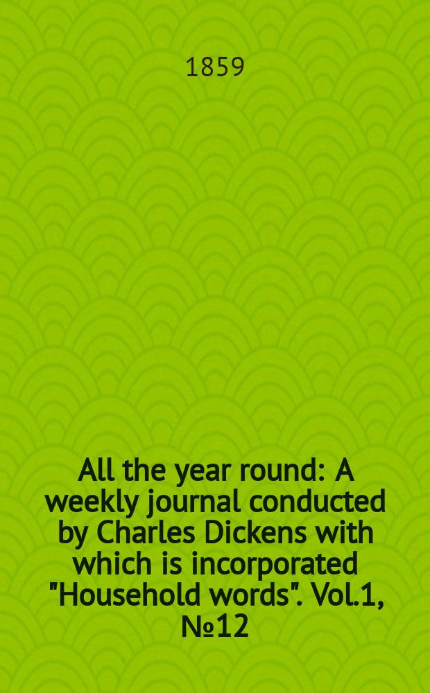 All the year round : A weekly journal conducted by Charles Dickens with which is incorporated "Household words". Vol.1, №12