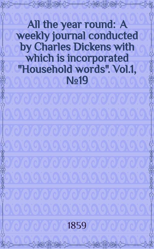 All the year round : A weekly journal conducted by Charles Dickens with which is incorporated "Household words". Vol.1, №19