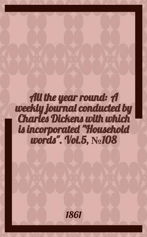 All the year round : A weekly journal conducted by Charles Dickens with which is incorporated "Household words". Vol.5, №108