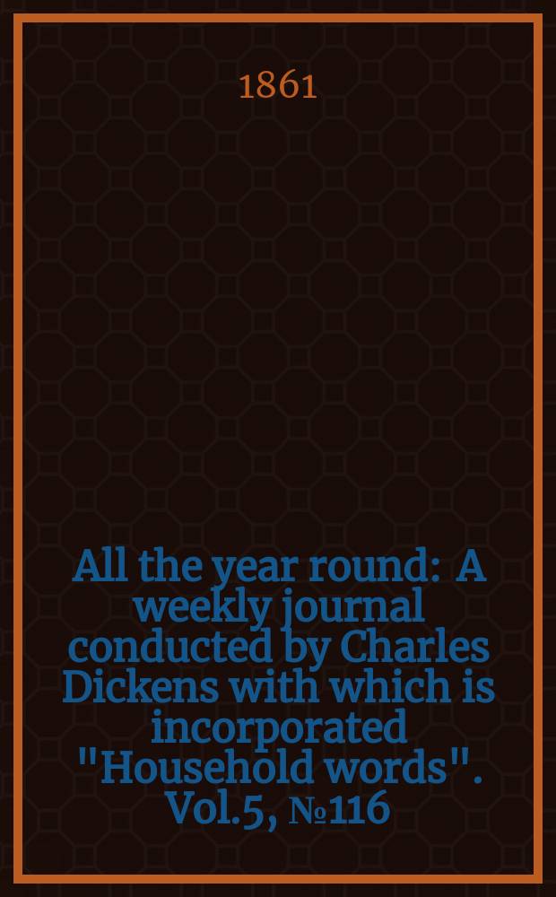 All the year round : A weekly journal conducted by Charles Dickens with which is incorporated "Household words". Vol.5, №116