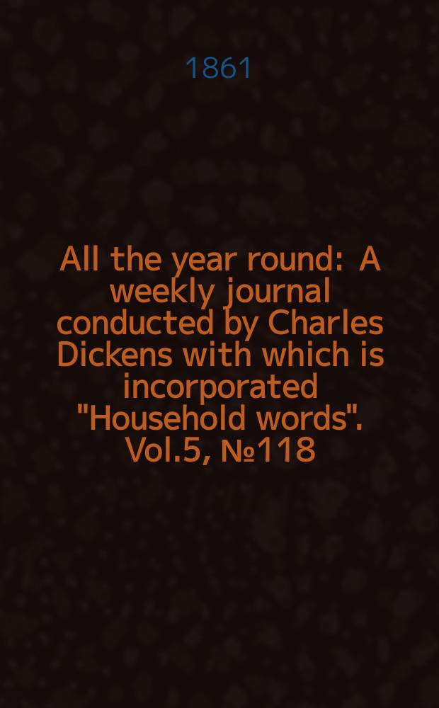 All the year round : A weekly journal conducted by Charles Dickens with which is incorporated "Household words". Vol.5, №118