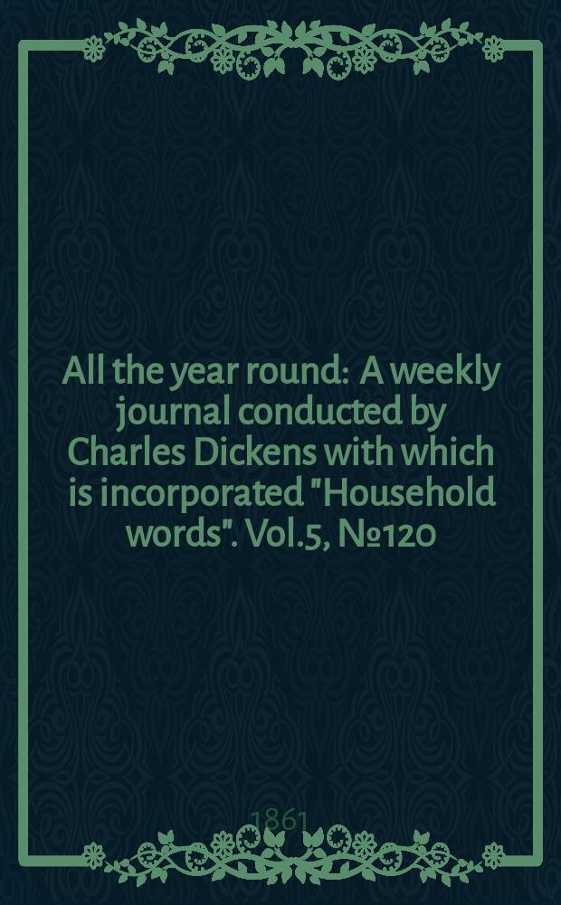 All the year round : A weekly journal conducted by Charles Dickens with which is incorporated "Household words". Vol.5, №120
