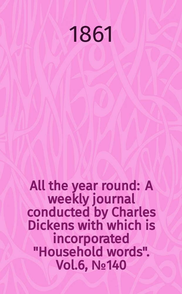 All the year round : A weekly journal conducted by Charles Dickens with which is incorporated "Household words". Vol.6, №140
