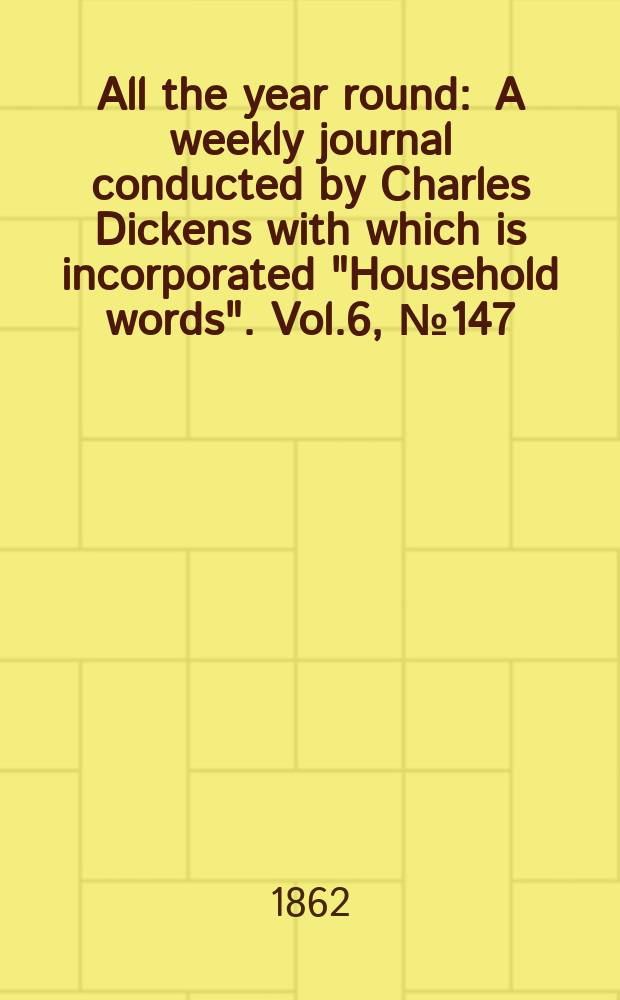 All the year round : A weekly journal conducted by Charles Dickens with which is incorporated "Household words". Vol.6, №147