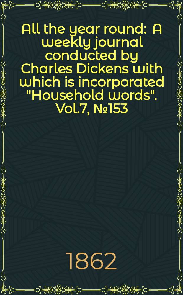 All the year round : A weekly journal conducted by Charles Dickens with which is incorporated "Household words". Vol.7, №153