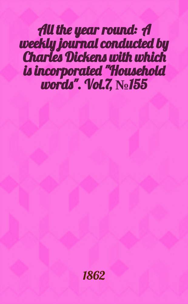 All the year round : A weekly journal conducted by Charles Dickens with which is incorporated "Household words". Vol.7, №155