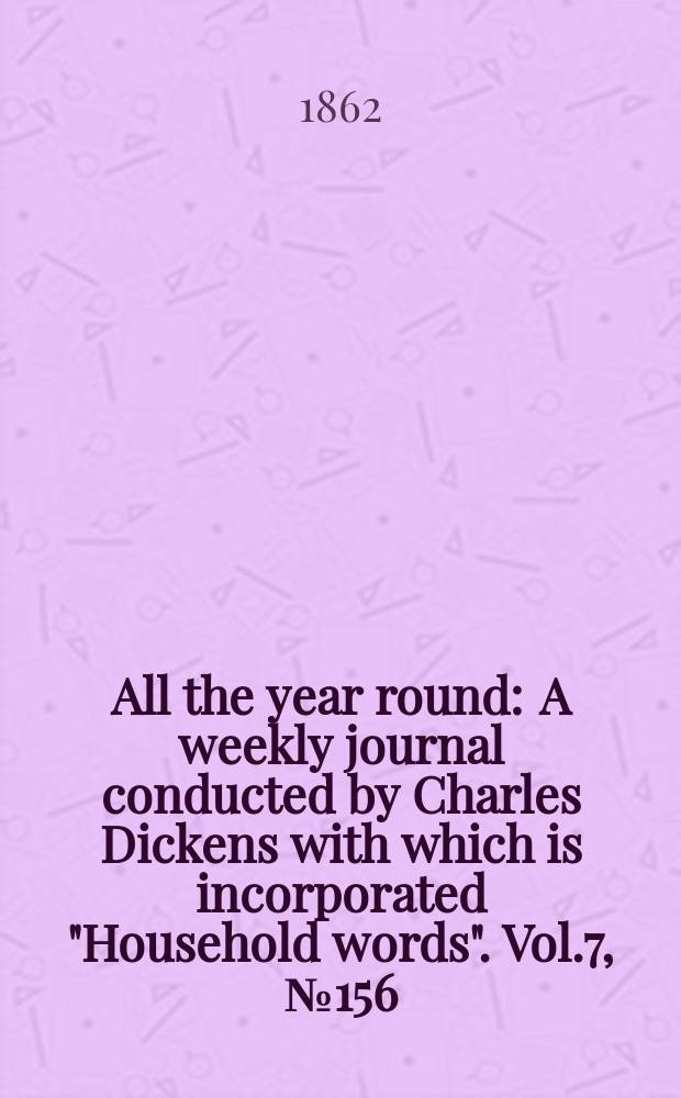 All the year round : A weekly journal conducted by Charles Dickens with which is incorporated "Household words". Vol.7, №156