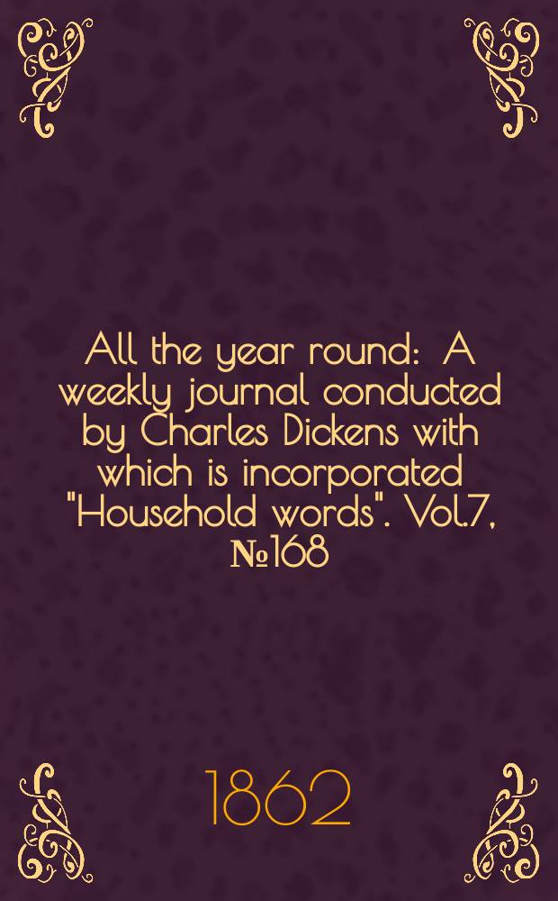 All the year round : A weekly journal conducted by Charles Dickens with which is incorporated "Household words". Vol.7, №168