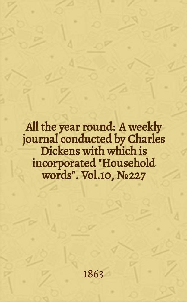 All the year round : A weekly journal conducted by Charles Dickens with which is incorporated "Household words". Vol.10, №227