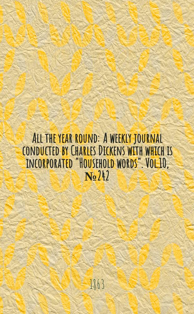 All the year round : A weekly journal conducted by Charles Dickens with which is incorporated "Household words". Vol.10, №242