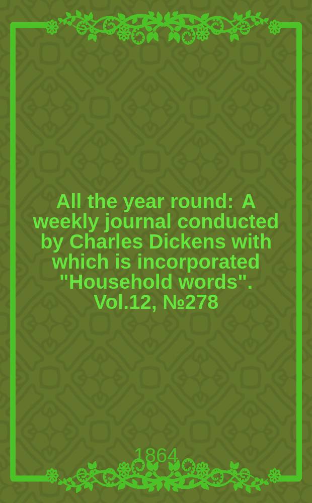 All the year round : A weekly journal conducted by Charles Dickens with which is incorporated "Household words". Vol.12, №278