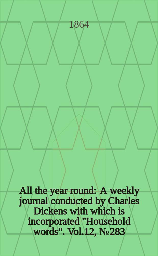 All the year round : A weekly journal conducted by Charles Dickens with which is incorporated "Household words". Vol.12, №283