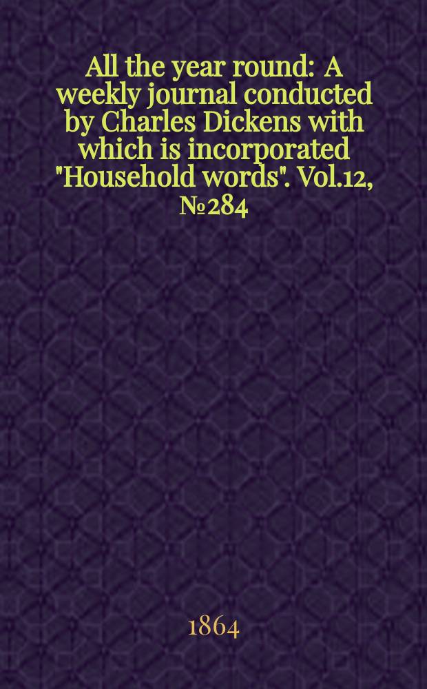All the year round : A weekly journal conducted by Charles Dickens with which is incorporated "Household words". Vol.12, №284