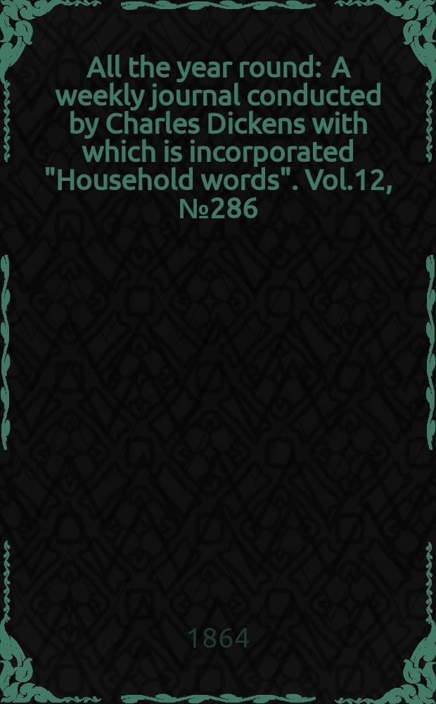 All the year round : A weekly journal conducted by Charles Dickens with which is incorporated "Household words". Vol.12, №286
