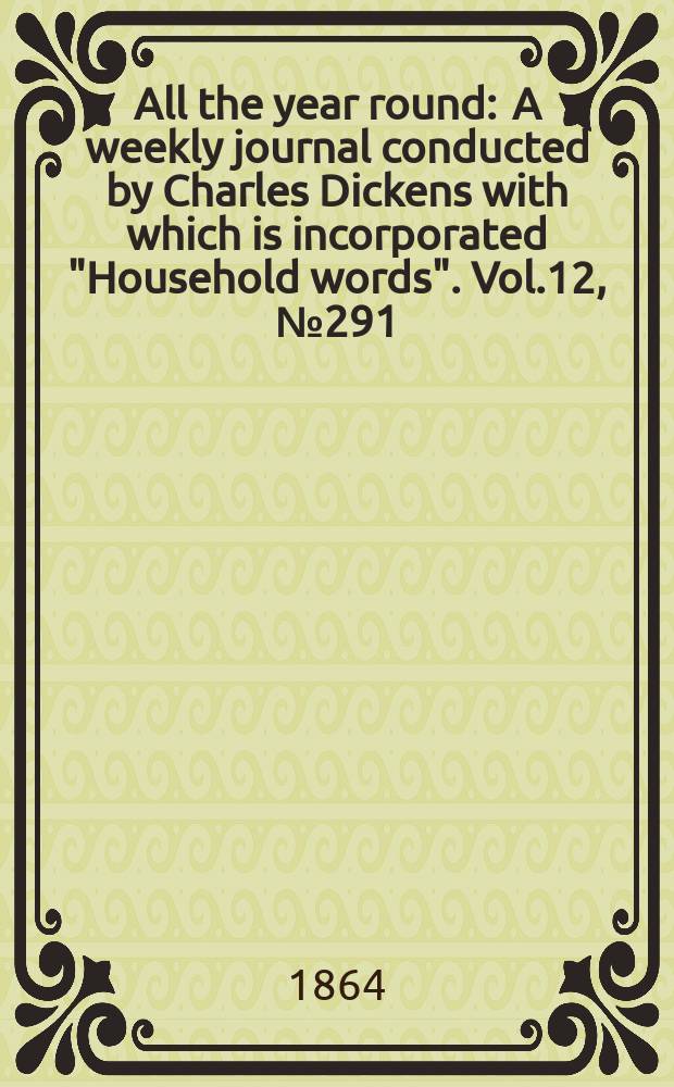 All the year round : A weekly journal conducted by Charles Dickens with which is incorporated "Household words". Vol.12, №291