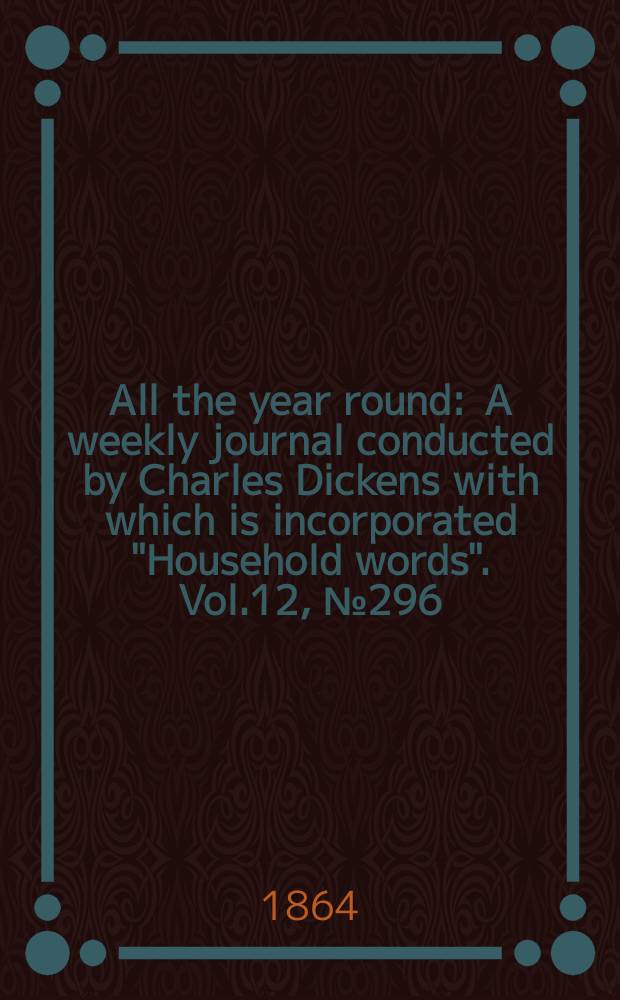 All the year round : A weekly journal conducted by Charles Dickens with which is incorporated "Household words". Vol.12, №296