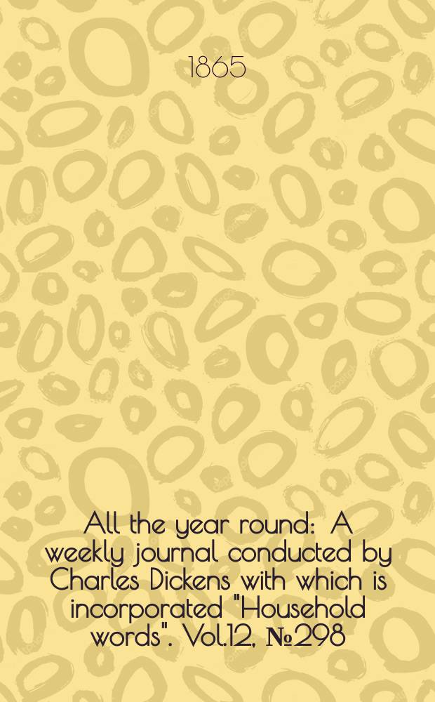 All the year round : A weekly journal conducted by Charles Dickens with which is incorporated "Household words". Vol.12, №298