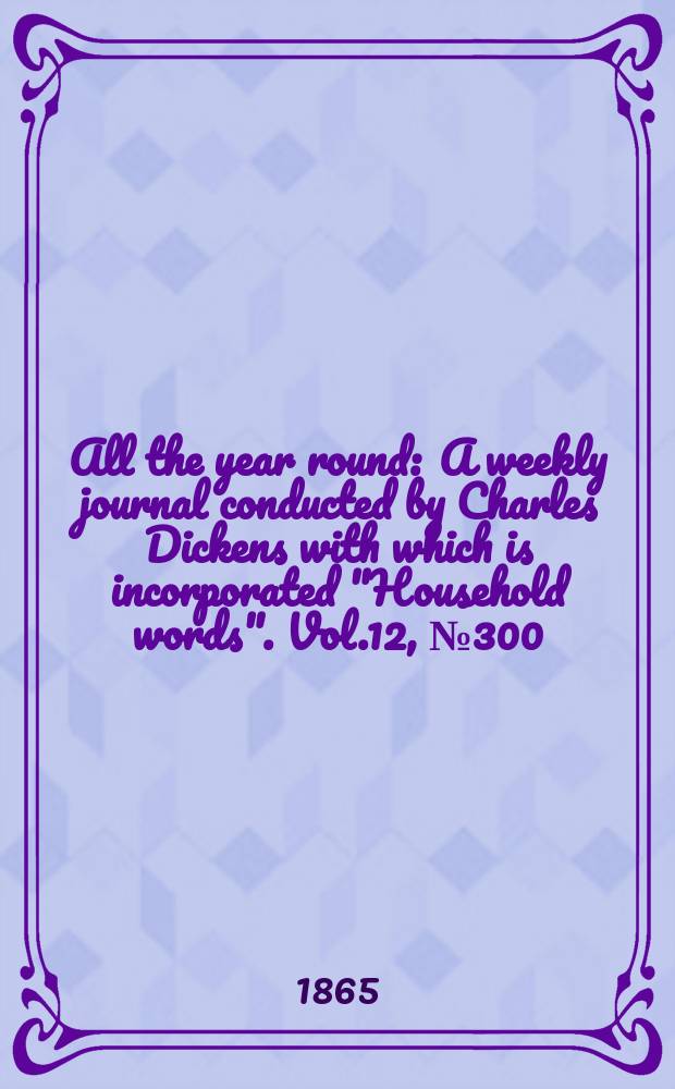 All the year round : A weekly journal conducted by Charles Dickens with which is incorporated "Household words". Vol.12, №300