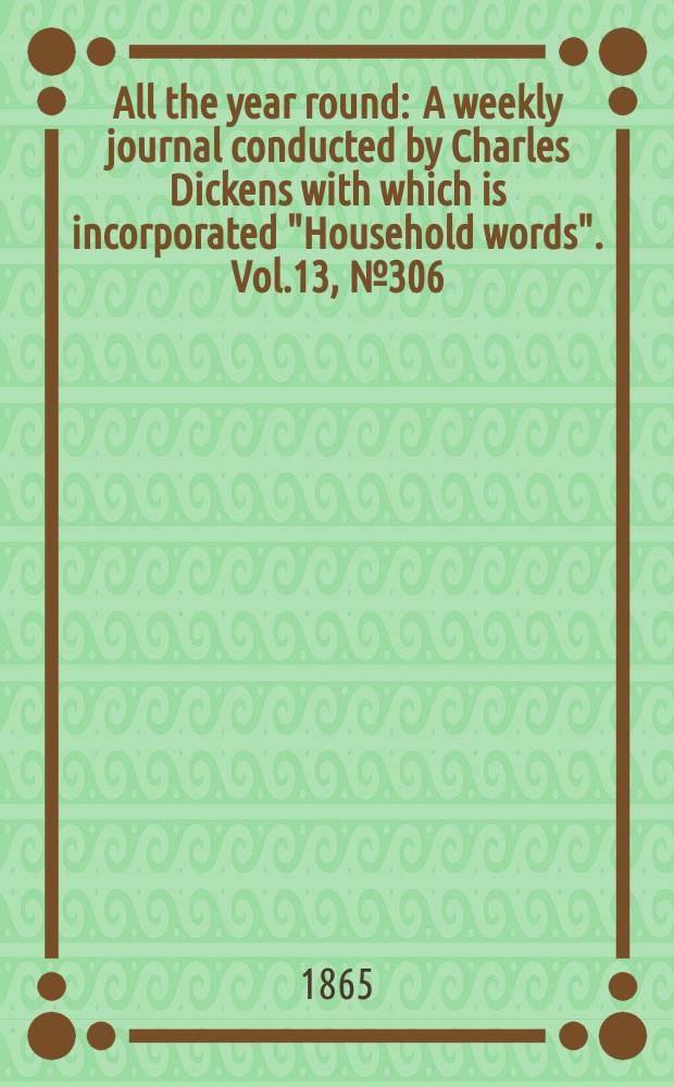 All the year round : A weekly journal conducted by Charles Dickens with which is incorporated "Household words". Vol.13, №306