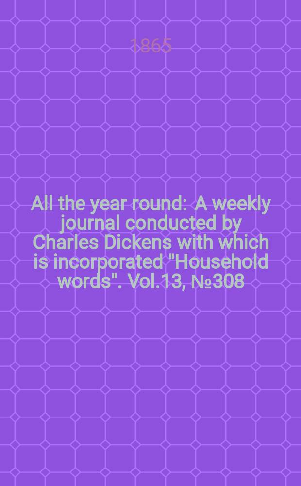 All the year round : A weekly journal conducted by Charles Dickens with which is incorporated "Household words". Vol.13, №308