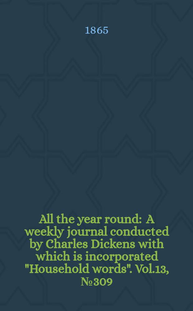 All the year round : A weekly journal conducted by Charles Dickens with which is incorporated "Household words". Vol.13, №309