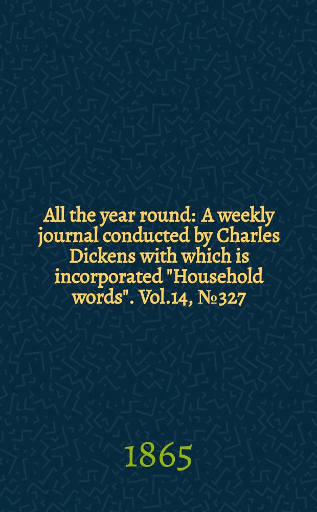 All the year round : A weekly journal conducted by Charles Dickens with which is incorporated "Household words". Vol.14, №327