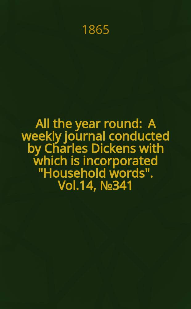 All the year round : A weekly journal conducted by Charles Dickens with which is incorporated "Household words". Vol.14, №341