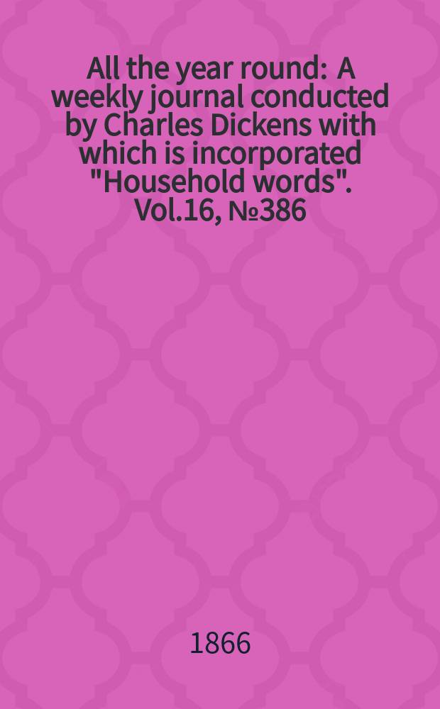 All the year round : A weekly journal conducted by Charles Dickens with which is incorporated "Household words". Vol.16, №386