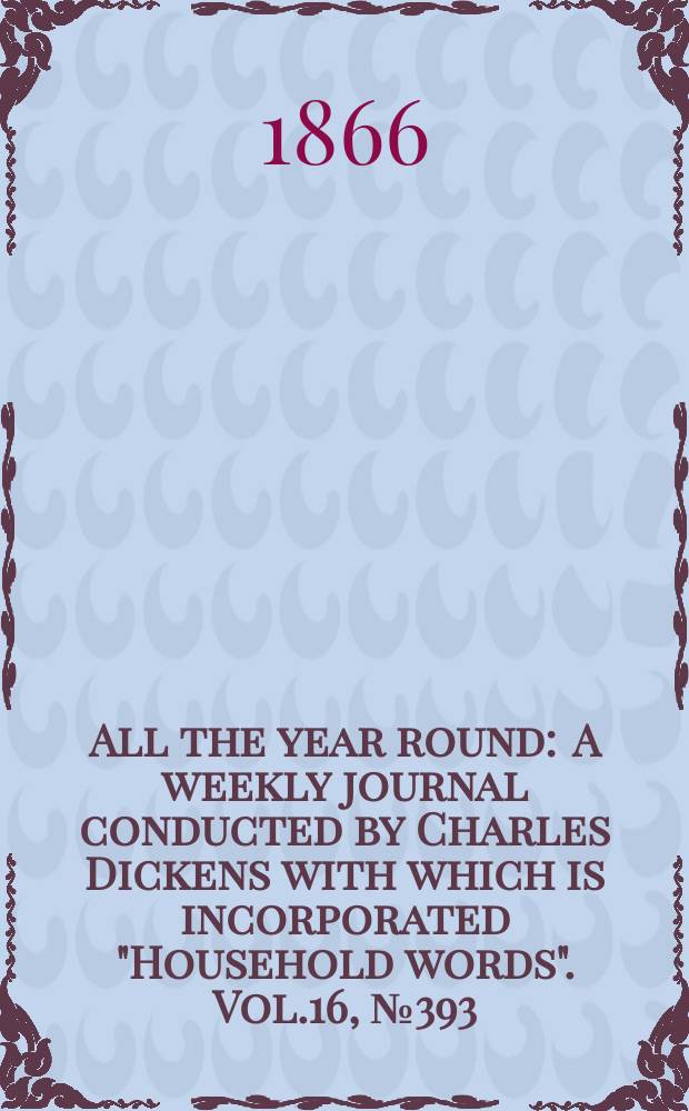All the year round : A weekly journal conducted by Charles Dickens with which is incorporated "Household words". Vol.16, №393