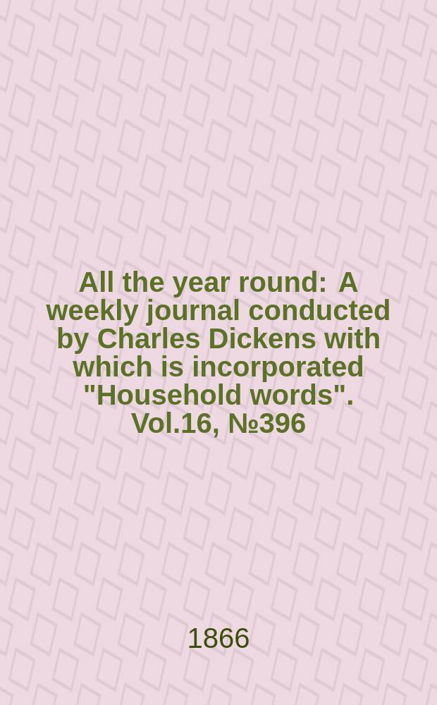 All the year round : A weekly journal conducted by Charles Dickens with which is incorporated "Household words". Vol.16, №396