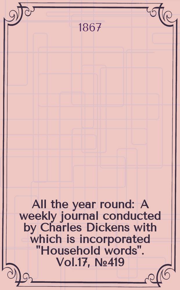 All the year round : A weekly journal conducted by Charles Dickens with which is incorporated "Household words". Vol.17, №419