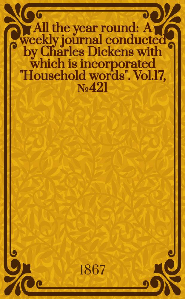 All the year round : A weekly journal conducted by Charles Dickens with which is incorporated "Household words". Vol.17, №421