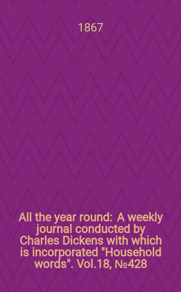 All the year round : A weekly journal conducted by Charles Dickens with which is incorporated "Household words". Vol.18, №428
