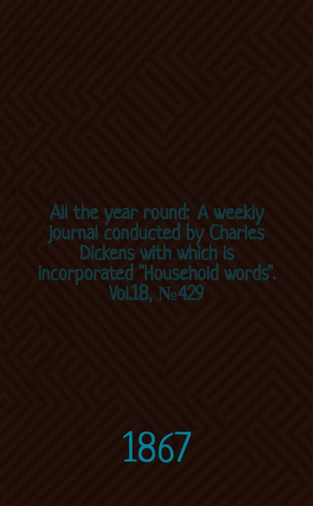 All the year round : A weekly journal conducted by Charles Dickens with which is incorporated "Household words". Vol.18, №429