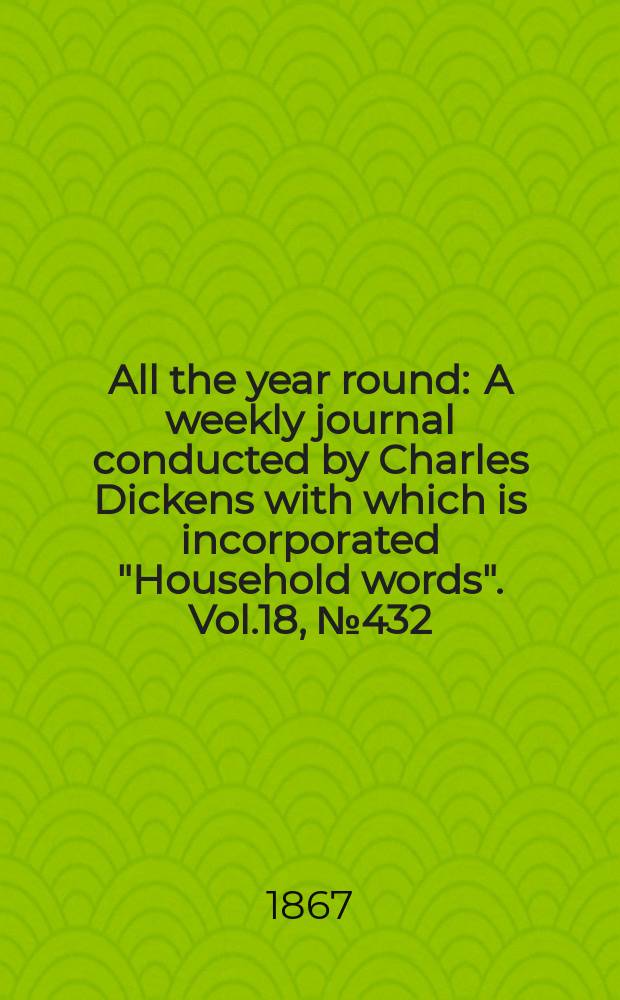 All the year round : A weekly journal conducted by Charles Dickens with which is incorporated "Household words". Vol.18, №432