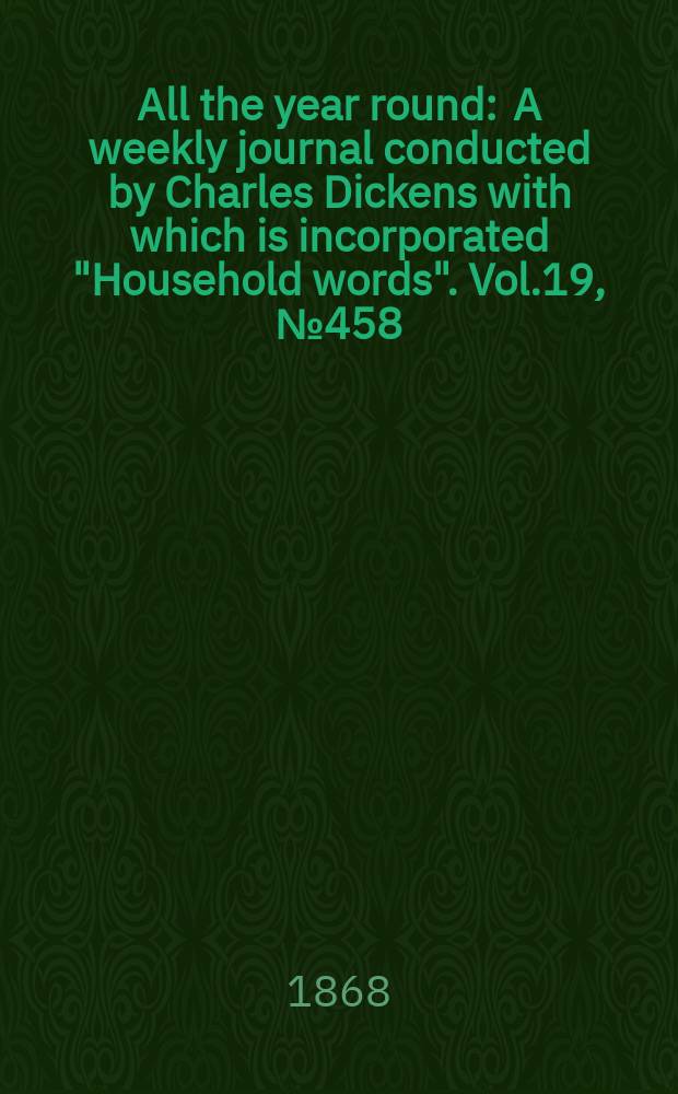 All the year round : A weekly journal conducted by Charles Dickens with which is incorporated "Household words". Vol.19, №458