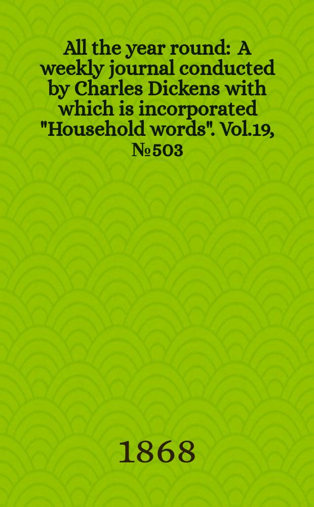 All the year round : A weekly journal conducted by Charles Dickens with which is incorporated "Household words". Vol.19, №503